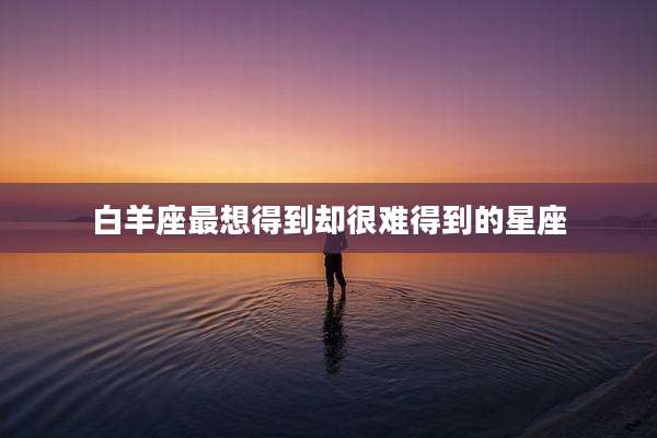 白羊座最想得到却很难得到的星座