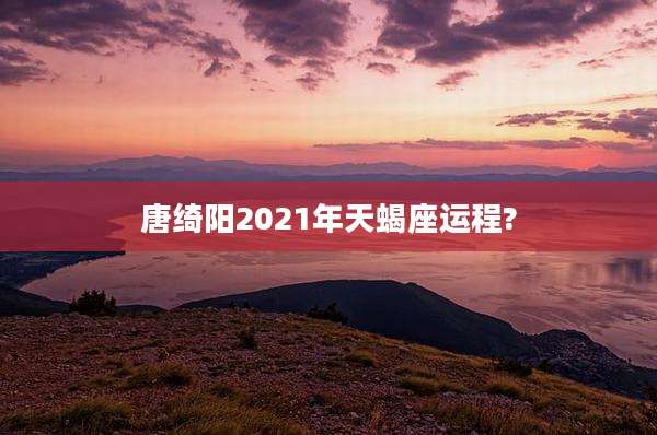 唐绮阳2021年天蝎座运程?