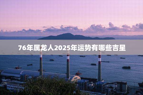 76年属龙人2025年运势有哪些吉星