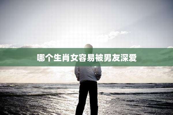 哪个生肖女容易被男友深爱