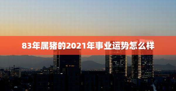 83年属猪的2021年事业运势怎么样