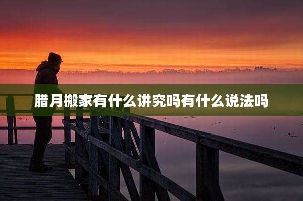 腊月搬家有什么讲究吗有什么说法吗