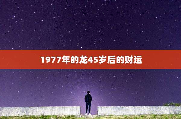 1977年的龙45岁后的财运