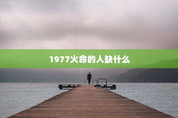 1977火命的人缺什么
