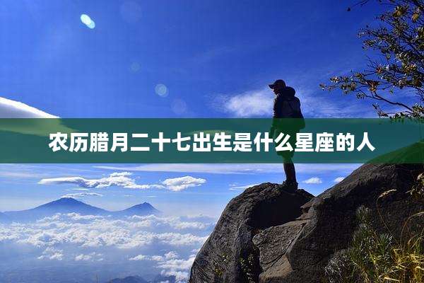 农历腊月二十七出生是什么星座的人
