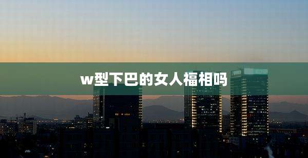 w型下巴的女人福相吗