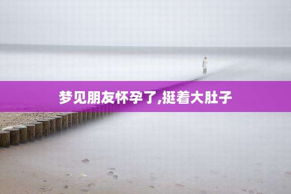梦见朋友怀孕了,挺着大肚子