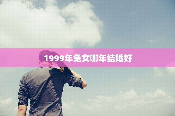 1999年兔女哪年结婚好