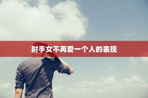 射手女不再爱一个人的表现