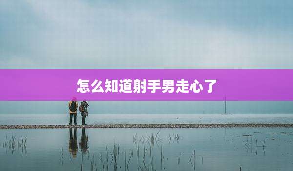 怎么知道射手男走心了