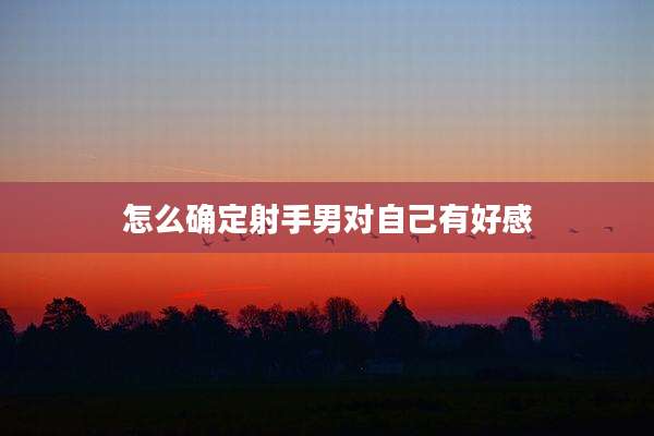 怎么确定射手男对自己有好感