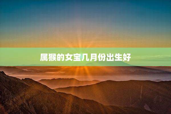 属猴的女宝几月份出生好