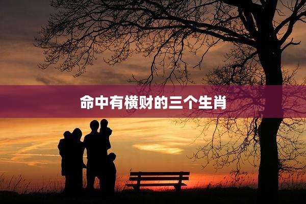 命中有横财的三个生肖