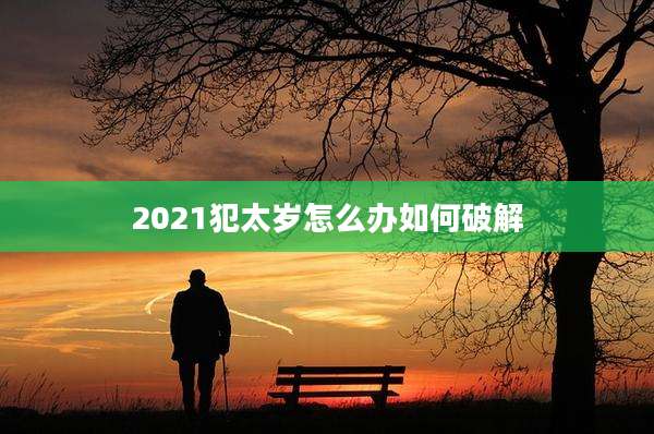 2021犯太岁怎么办如何破解