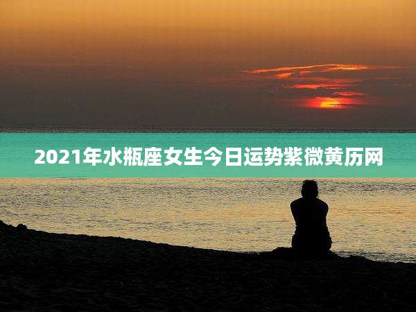 2021年水瓶座女生今日运势紫微黄历网