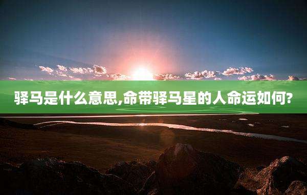 驿马是什么意思,命带驿马星的人命运如何?