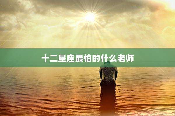 十二星座最怕的什么老师