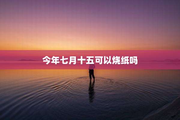 今年七月十五可以烧纸吗