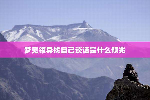 梦见领导找自己谈话是什么预兆