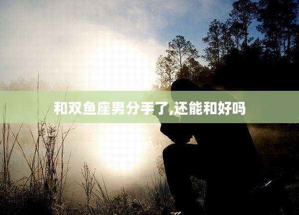 和双鱼座男分手了,还能和好吗