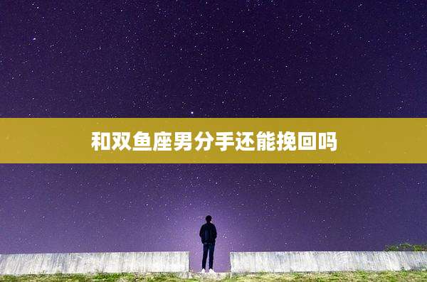 和双鱼座男分手还能挽回吗