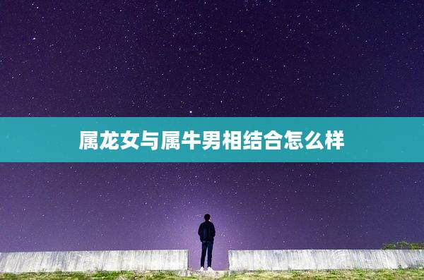 属龙女与属牛男相结合怎么样
