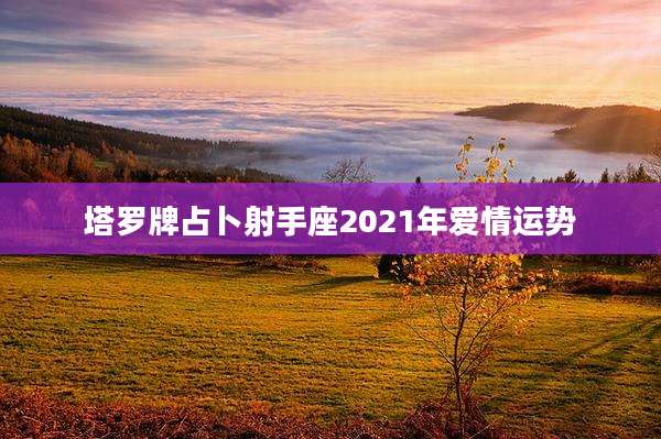 塔罗牌占卜射手座2021年爱情运势