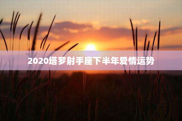 2020塔罗射手座下半年爱情运势