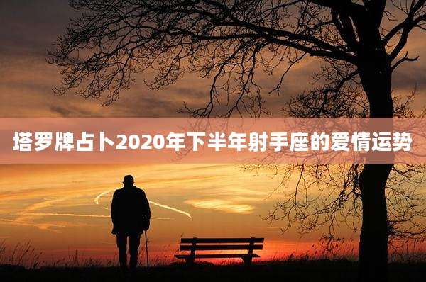 塔罗牌占卜2020年下半年射手座的爱情运势