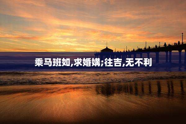 乘马班如,求婚媾;往吉,无不利