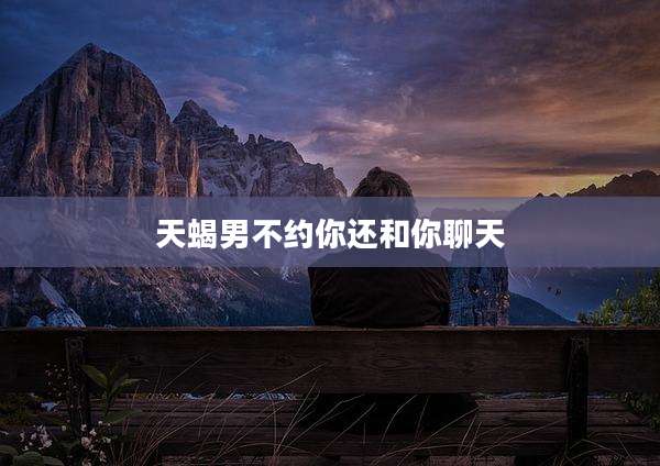 天蝎男不约你还和你聊天