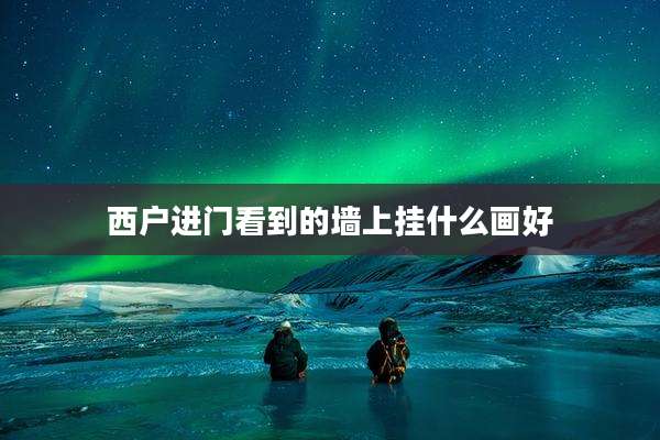 西户进门看到的墙上挂什么画好