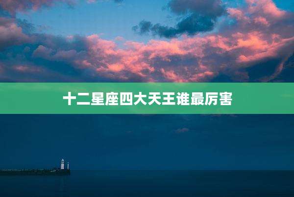 十二星座四大天王谁最厉害