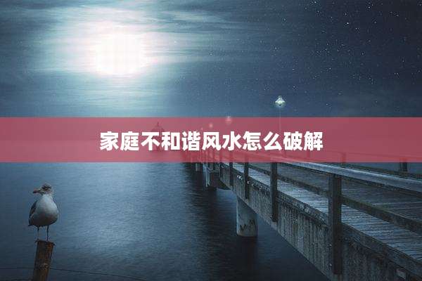 家庭不和谐风水怎么破解