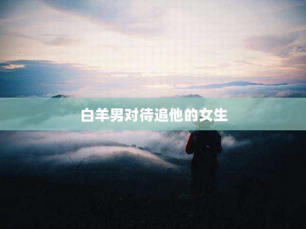 白羊男对待追他的女生