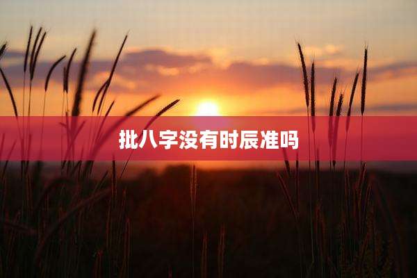 批八字没有时辰准吗