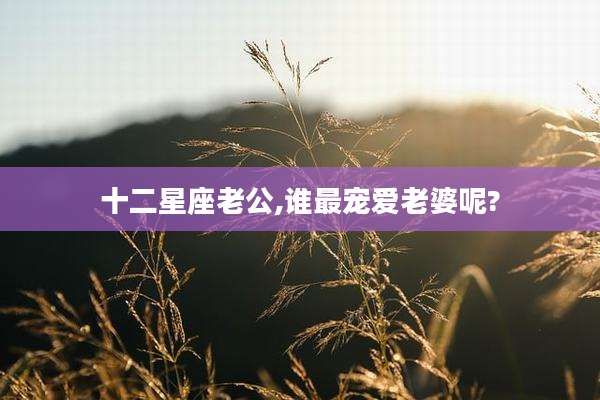 十二星座老公,谁最宠爱老婆呢?