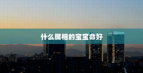 什么属相的宝宝命好