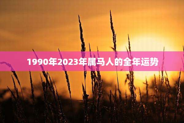 1990年2023年属马人的全年运势
