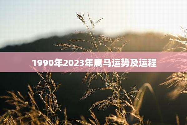 1990年2023年属马运势及运程