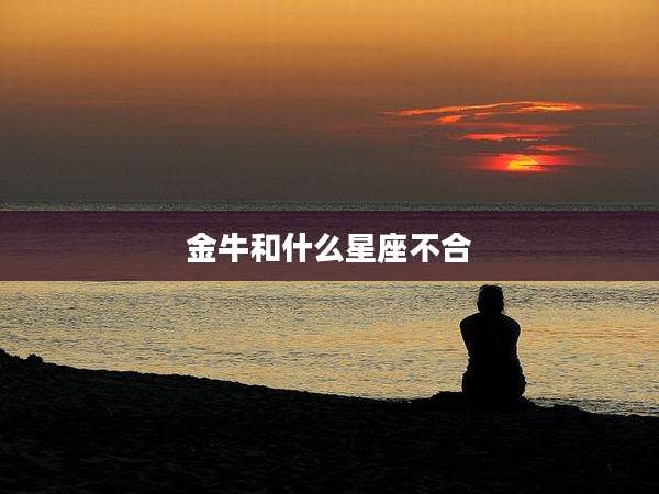 金牛和什么星座不合