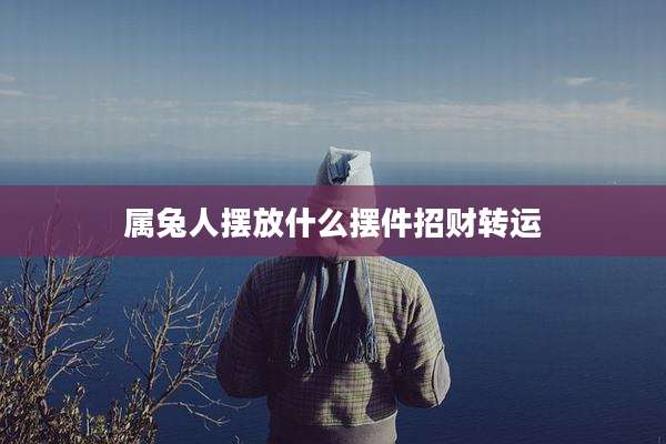 属兔人摆放什么摆件招财转运