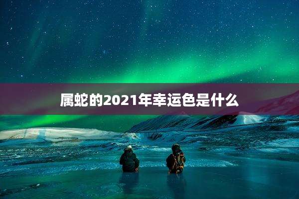 属蛇的2021年幸运色是什么