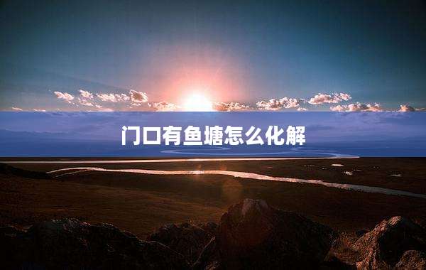 门口有鱼塘怎么化解