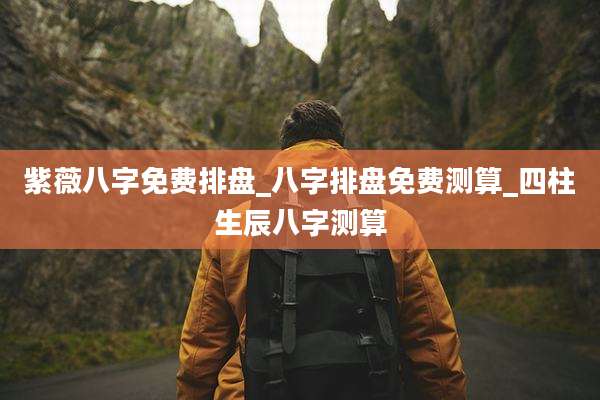 紫薇八字免费排盘_八字排盘免费测算_四柱生辰八字测算