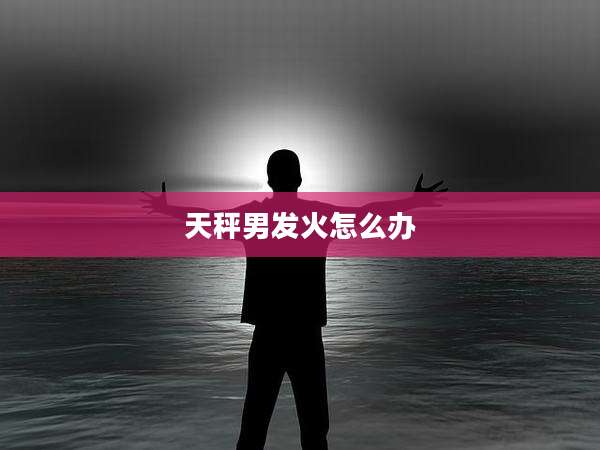 天秤男发火怎么办