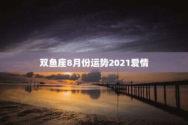 双鱼座8月份运势2021爱情