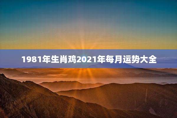 1981年生肖鸡2021年每月运势大全