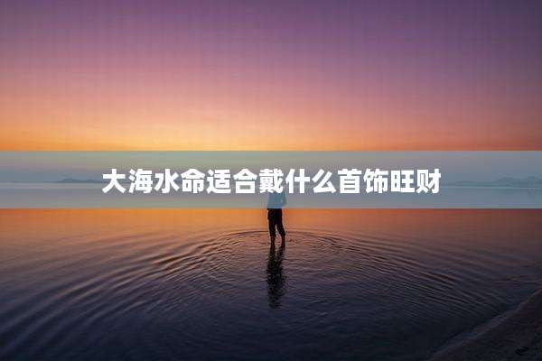 大海水命适合戴什么首饰旺财