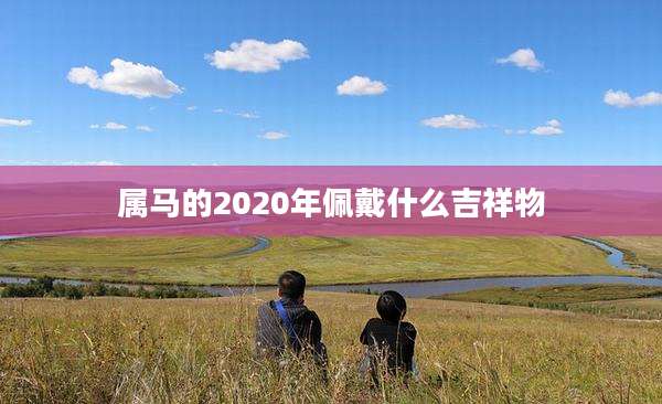 属马的2020年佩戴什么吉祥物